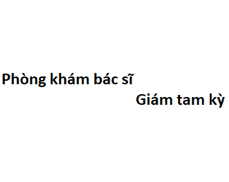 Phòng khám bác sĩ Giám tam kỳ ở đâu? giá khám bao nhiêu tiền?