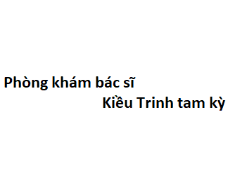 Phòng khám bác sĩ Kiều Trinh tam kỳ ở đâu? giá khám bao nhiêu tiền?