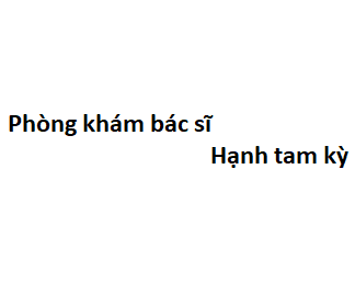 Phòng khám bác sĩ Hạnh tam kỳ ở đâu? giá khám bao nhiêu tiền?