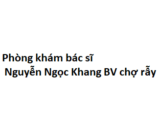 Phòng khám bác sĩ Nguyễn Ngọc Khang BV chợ rẫy ở đâu? giá khám bao nhiêu tiền?