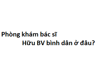 Phòng khám bác sĩ Hữu BV bình dân ở đâu? giá khám bao nhiêu tiền?