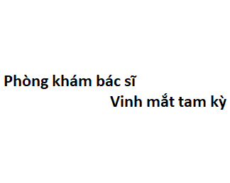 Phòng khám bác sĩ Vinh mắt tam kỳ ở đâu? giá khám bao nhiêu tiền?