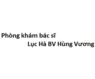 Phòng khám bác sĩ Lục Hà BV Hùng Vương ở đâu? giá khám bao nhiêu tiền?