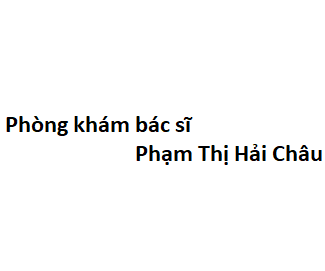 Phòng khám bác sĩ Phạm Thị Hải Châu BV Hùng Vương ở đâu? giá khám bao nhiêu tiền?