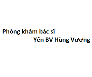 Phòng khám bác sĩ Yến BV Hùng Vương ở đâu? giá khám bao nhiêu tiền?