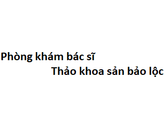 Phòng khám bác sĩ Thảo khoa sản bảo lộc ở đâu? giá khám bao nhiêu tiền?