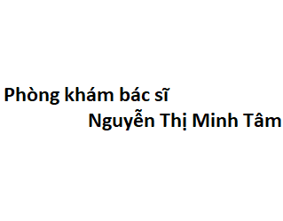 Phòng khám bác sĩ Nguyễn Thị Minh Tâm BV Hùng Vương ở đâu? giá khám bao nhiêu tiền?