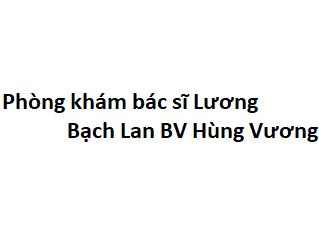 Phòng khám bác sĩ Lương Bạch Lan BV Hùng Vương ở đâu? giá khám bao nhiêu tiền?