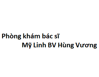 Phòng khám bác sĩ Mỹ Linh BV Hùng Vương ở đâu? giá khám bao nhiêu tiền?