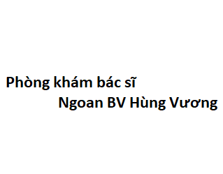 Phòng khám bác sĩ Ngoan BV Hùng Vương ở đâu? giá khám bao nhiêu tiền?