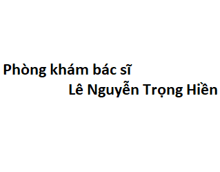 Phòng khám bác sĩ Lê Nguyễn Trọng Hiền BV Hùng Vương ở đâu? giá khám bao nhiêu tiền?