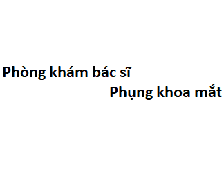 Phòng khám bác sĩ Phụng khoa mắt ở đâu? giá khám bao nhiêu tiền?