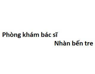 Phòng khám bác sĩ Nhàn bến tre ở đâu? giá khám bao nhiêu tiền?