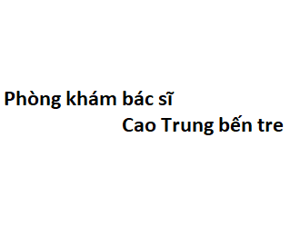 Phòng khám bác sĩ Cao Trung bến tre ở đâu? giá khám bao nhiêu tiền?