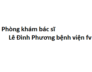 Phòng khám bác sĩ Lê Đình Phương bệnh viện fv ở đâu? giá khám bao nhiêu tiền?