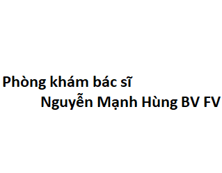 Phòng khám bác sĩ Nguyễn Mạnh Hùng bệnh viện fv ở đâu? giá khám bao nhiêu tiền?