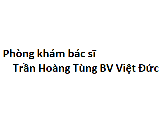 Phòng khám bác sĩ Trần Hoàng Tùng BV Việt Đức ở đâu? giá khám bao nhiêu tiền?
