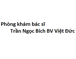 Phòng khám bác sĩ Trần Ngọc Bích BV Việt Đức ở đâu? giá khám bao nhiêu tiền?