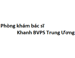 Phòng khám bác sĩ Khanh BVPS Trung Ương ở đâu? giá khám bao nhiêu tiền?