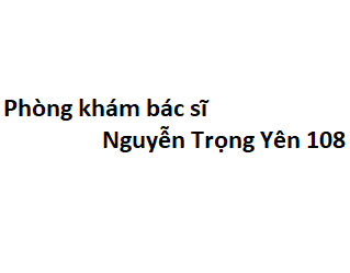 Phòng khám bác sĩ Nguyễn Trọng Yên bệnh viện 108 ở đâu? giá khám bao nhiêu tiền?