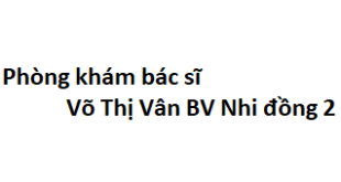 Phòng khám bác sĩ Võ Thị Vân BV Nhi đồng 2 ở đâu? giá khám bao nhiêu tiền?