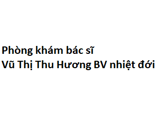 Phòng khám bác sĩ Vũ Thị Thu Hương BV nhiệt đới ở đâu? giá khám bao nhiêu tiền?