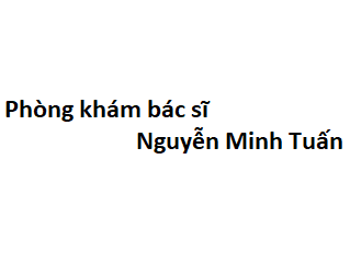 Phòng khám bác sĩ Nguyễn Minh Tuấn BV bạch mai ở đâu? giá khám bao nhiêu tiền?