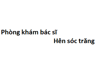 Phòng khám bác sĩ Hên sóc trăng ở đâu? giá khám bao nhiêu tiền?