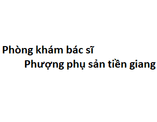 Phòng khám bác sĩ Phượng phụ sản tiền giang ở đâu? giá khám bao nhiêu tiền?