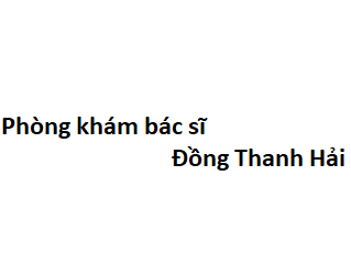 Phòng khám bác sĩ Đồng Thanh Hải ở đâu? giá khám bao nhiêu tiền?