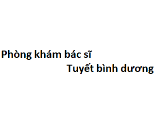 Phòng khám bác sĩ Tuyết bình dương ở đâu? giá khám bao nhiêu tiền?