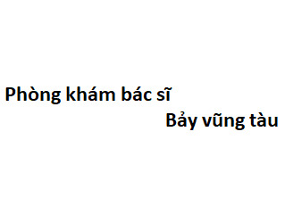 Phòng khám bác sĩ Bảy vũng tàu ở đâu? giá khám bao nhiêu tiền?