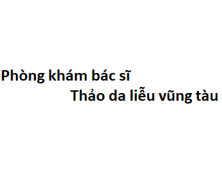 Phòng khám bác sĩ Thảo da liễu vũng tàu ở đâu? giá khám bao nhiêu tiền?