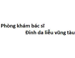 Phòng khám bác sĩ Đỉnh da liễu vũng tàu ở đâu? giá khám bao nhiêu tiền?