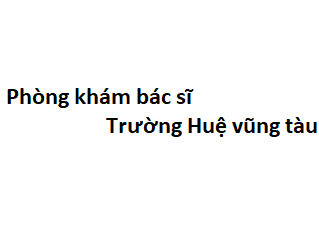 Phòng khám bác sĩ Trường Huệ vũng tàu ở đâu? giá khám bao nhiêu tiền?