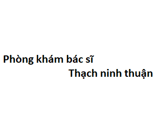 Phòng khám bác sĩ Thạch ninh thuận ở đâu? giá khám bao nhiêu tiền?