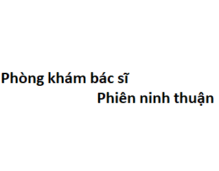 Phòng khám bác sĩ Phiên ninh thuận ở đâu? giá khám bao nhiêu tiền?