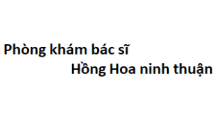 Phòng khám bác sĩ Hồng Hoa ninh thuận ở đâu? giá khám bao nhiêu tiền?