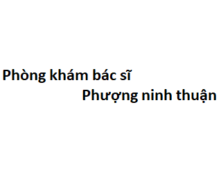 Phòng khám bác sĩ Phượng ninh thuận ở đâu? giá khám bao nhiêu tiền?