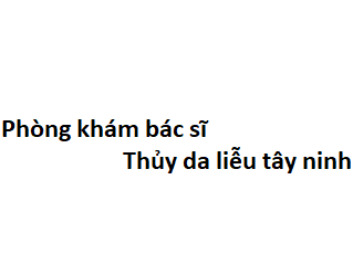 Phòng khám bác sĩ Thủy da liễu tây ninh ở đâu? giá khám bao nhiêu tiền?