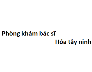 Phòng khám bác sĩ Hóa tây ninh ở đâu? giá khám bao nhiêu tiền?