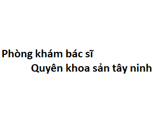 Phòng khám bác sĩ Quyên khoa sản tây ninh ở đâu? giá khám bao nhiêu tiền?