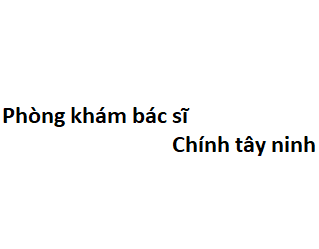 Phòng khám bác sĩ Chính tây ninh ở đâu? giá khám bao nhiêu tiền?