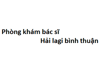 Phòng khám bác sĩ Hải lagi bình thuận ở đâu? giá khám bao nhiêu tiền?