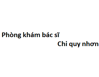 Phòng khám bác sĩ Chi quy nhơn ở đâu? giá khám bao nhiêu tiền?