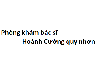 Phòng khám bác sĩ Hoành Cường quy nhơn ở đâu? giá khám bao nhiêu tiền?