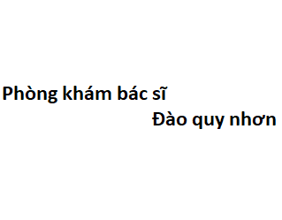 Phòng khám bác sĩ Đào quy nhơn ở đâu? giá khám bao nhiêu tiền?