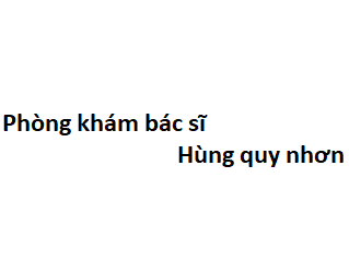 Phòng khám bác sĩ Hùng quy nhơn ở đâu? giá khám bao nhiêu tiền?