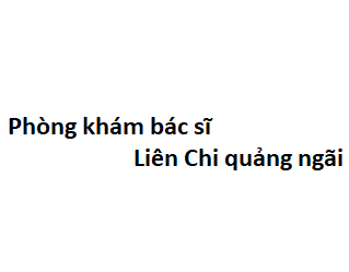 Phòng khám bác sĩ Liên Chi quảng ngãi ở đâu? giá khám bao nhiêu tiền?