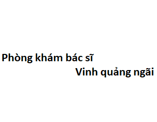 Phòng khám bác sĩ Vinh quảng ngãi ở đâu? giá khám bao nhiêu tiền?